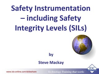 Technology Training that Workswww.idc-online.com/slideshare
Safety Instrumentation
– including Safety
Integrity Levels (SILs)
by
Steve Mackay
 