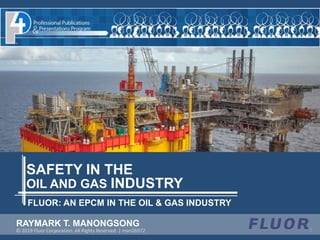 FLUOR: AN EPCM IN THE OIL & GAS INDUSTRY
SAFETY IN THE
OIL AND GAS INDUSTRY
RAYMARK T. MANONGSONG
© 2019 Fluor Corporation. All Rights Reserved. | man26972
 