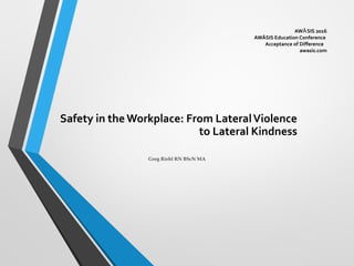 AW SIS 2016Ȃ
AWÂSIS Education Conference
Acceptance of Difference
awasis.com
Safety in the Workplace: From LateralViolence
to Lateral Kindness
Greg Riehl RN BScN MA
 