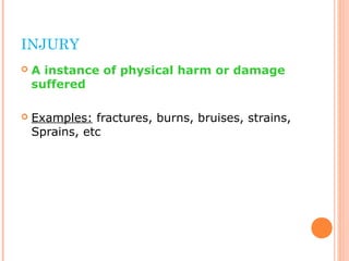 INJURY
 A instance of physical harm or damage
suffered
 Examples: fractures, burns, bruises, strains,
Sprains, etc
 