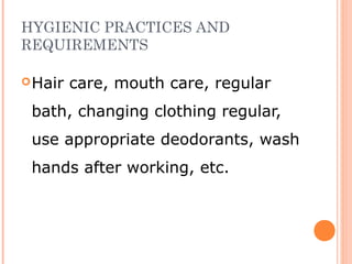 HYGIENIC PRACTICES AND
REQUIREMENTS
Hair care, mouth care, regular
bath, changing clothing regular,
use appropriate deodorants, wash
hands after working, etc.
 
