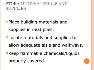 STORAGE OF MATERIALS AND
SUPPLIES
Place building materials and
supplies in neat piles.
Locate materials and supplies to
allow adequate aisle and walkways.
Keep flammable chemicals/liquids
properly covered.
 