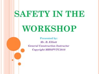 SAFETY IN THE
WORKSHOP
Presented by:
Mr. B. Elliott
General Construction Instructor
Copyright MHS/PVTC2010
 