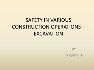 SAFETY IN VARIOUS
CONSTRUCTION OPERATIONS –
EXCAVATION
BY
Nayana D
 