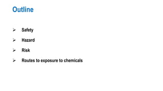 Outline
 Safety
 Hazard
 Risk
 Routes to exposure to chemicals
 