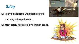 Safety
 To avoid accidents we must be careful
carrying out experiments.
 Most safety rules are only common sense.
 