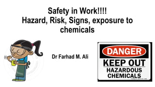 Safety in Work!!!!
Hazard, Risk, Signs, exposure to
chemicals
Dr Farhad M. Ali
 