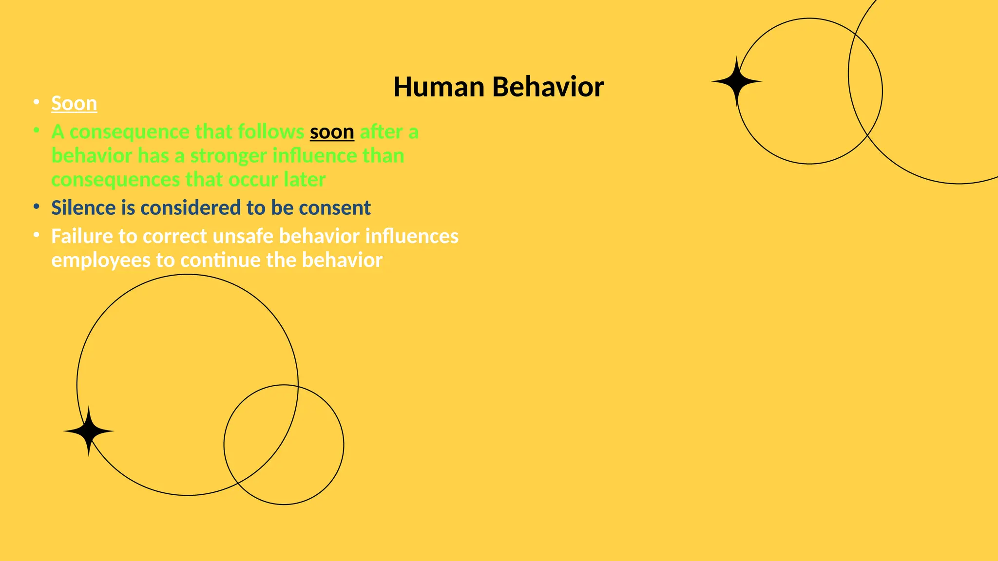 Human Behavior
• Soon
• A consequence that follows soon after a
behavior has a stronger influence than
consequences that occur later
• Silence is considered to be consent
• Failure to correct unsafe behavior influences
employees to continue the behavior
 