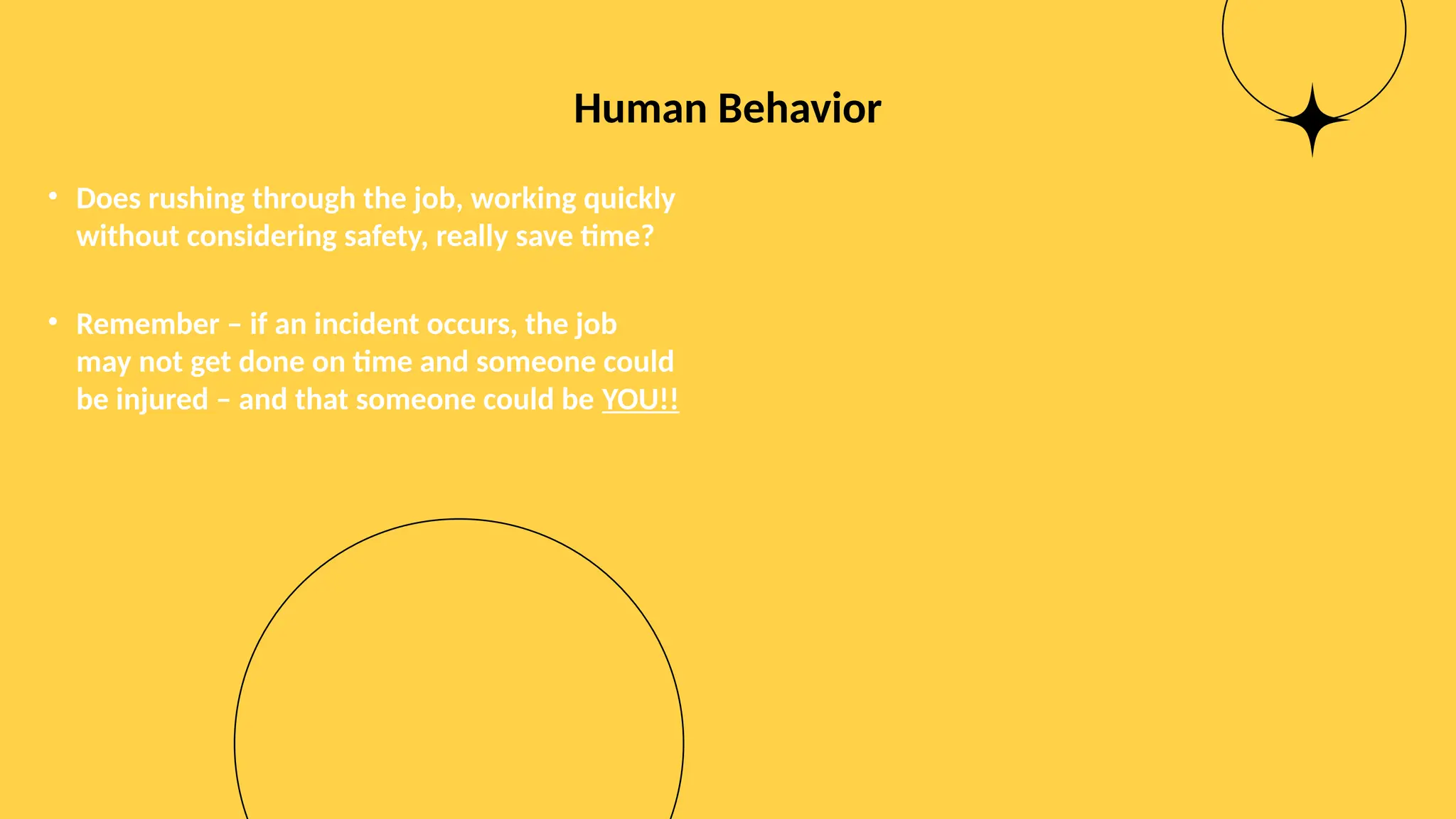 Human Behavior
• Does rushing through the job, working quickly
without considering safety, really save time?
• Remember – if an incident occurs, the job
may not get done on time and someone could
be injured – and that someone could be YOU!!
 