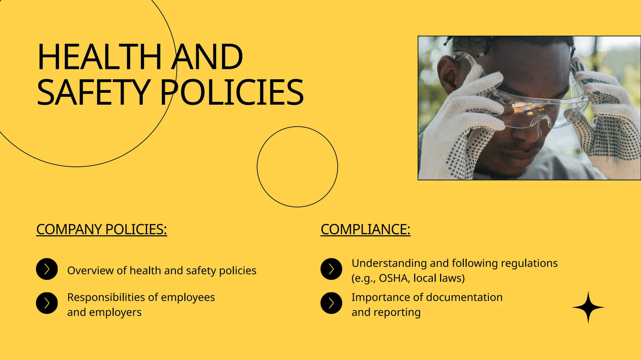 HEALTH AND
SAFETY POLICIES
COMPANY POLICIES:
Overview of health and safety policies
Responsibilities of employees
and employers
COMPLIANCE:
Understanding and following regulations
(e.g., OSHA, local laws)
Importance of documentation
and reporting
 