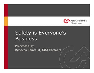 Safety is Everyone’s
Business
Presented by
Rebecca Fairchild, G&A Partners
 