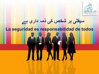 ‫ہے‬ ‫داری‬ ‫ذمہ‬ ‫کی‬ ‫شخص‬ ‫ہر‬ ‫سيفٹی‬
La seguridad es responsabilidad de todos
 