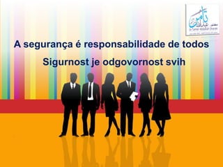 A segurança é responsabilidade de todos
Sigurnost je odgovornost svih
 