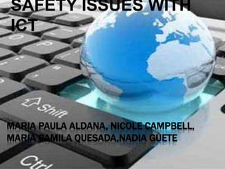 SAFETY ISSUES WITH
ICT




MARIA PAULA ALDANA, NICOLE CAMPBELL,
MARIA CAMILA QUESADA,NADIA GUETE
 