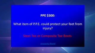 PPE $300:
What item of P.P.E. could protect your feet from
injury?
Jeopardy Board
Steel-Toe or Composite Toe Boots
 