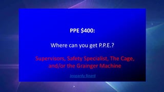 PPE $400:
Where can you get P.P.E.?
Jeopardy Board
Supervisors, Safety Specialist, The Cage,
and/or the Grainger Machine
 