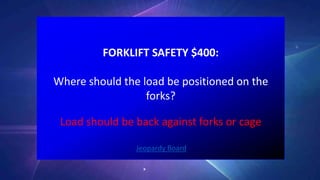 FORKLIFT SAFETY $400:
Where should the load be positioned on the
forks?
Jeopardy Board
Load should be back against forks or cage
 