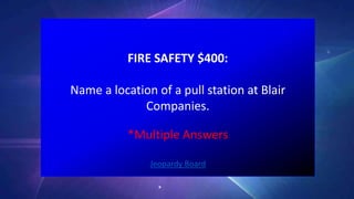 FIRE SAFETY $400:
Name a location of a pull station at Blair
Companies.
Jeopardy Board
*Multiple Answers
 