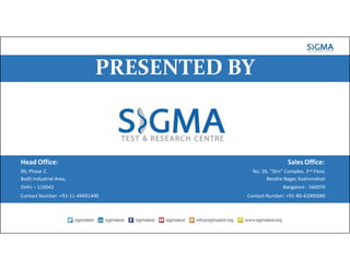 Head Office:
99, Phase 2,
Badli Industrial Area,
Delhi – 110042
Contact Number: +91-11-49491400
Sales Office:
No. 26, “Shri” Complex, 2nd Floor,
Bendre Nagar, Kadirenahali
Bangalore - 560070
Contact Number: +91-80-42000680
PRESENTED BY
 