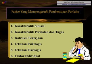 Health Safety & Environment Executive
Excellent Safety Management Performance
Safety Leadership 1/Rev. 00 ©Copyright, Sentral Sistem Okt 08
31
Faktor Yang Mempengaruhi Pembentukan Perilaku
1. Karakteristik Situasi
2. Karakteristik Peralatan dan Tugas
3. Instruksi Pekerjaan
4. Tekanan Psikologis
5. Tekanan Fisiologis
6. Faktor Individual
 