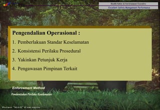Health Safety & Environment Executive
Excellent Safety Management Performance
Safety Leadership 1/Rev. 00 ©Copyright, Sentral Sistem Okt 08
45
PembentukanPerilakuKeselamatan
Pengendalian Operasional :
1. Pemberlakuan Standar Keselamatan
2. Konsistensi Perilaku Prosedural
3. Yakinkan Petunjuk Kerja
4. Pengawasan Pimpinan Terkait
Enforcement Method
 