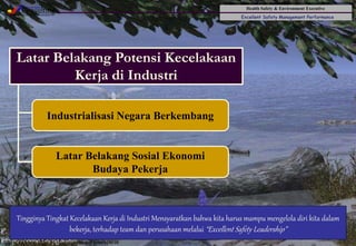 Health Safety & Environment Executive
Excellent Safety Management Performance
Safety Leadership 1/Rev. 00 ©Copyright, Sentral Sistem Okt 08
5
Latar Belakang Potensi Kecelakaan
Kerja di Industri
Industrialisasi Negara Berkembang
Latar Belakang Sosial Ekonomi
Budaya Pekerja
Tingginya Tingkat Kecelakaan Kerja di Industri Mensyaratkan bahwa kita harus mampu mengelola diri kita dalam
bekerja, terhadap team dan perusahaan melalui “Excellent Safety Leadership”
 