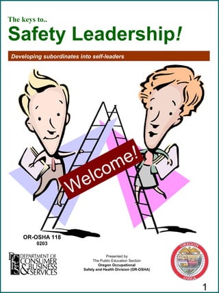1
The keys to..
Safety Leadership!
Developing subordinates into self-leaders
Welcome!
OR-OSHA 118
0203
Presented by
The Public Education Section
Oregon Occupational
Safety and Health Division (OR-OSHA)
 