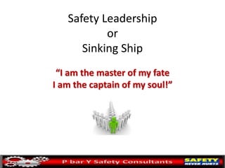 Safety Leadership
or
Sinking Ship
“I am the master of my fate
I am the captain of my soul!”
 