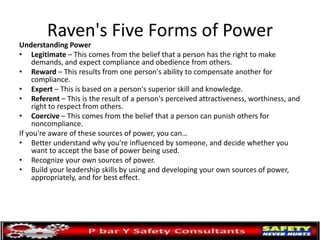 Raven's Five Forms of Power
Understanding Power
• Legitimate – This comes from the belief that a person has the right to m...