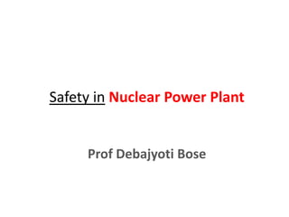 Safety in Nuclear Power Plant
Prof Debajyoti Bose
 