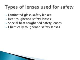  Laminated glass safety lenses
 Heat toughened safety lenses
 Special heat toughened safety lenses
 Chemically toughened safety lenses
 