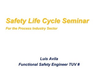 Luis Avila
Functional Safety Engineer TUV #
Safety Life Cycle Seminar
For the Process Industry Sector
 