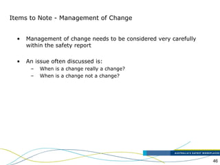 46
Items to Note - Management of Change
• Management of change needs to be considered very carefully
within the safety report
• An issue often discussed is:
– When is a change really a change?
– When is a change not a change?
 