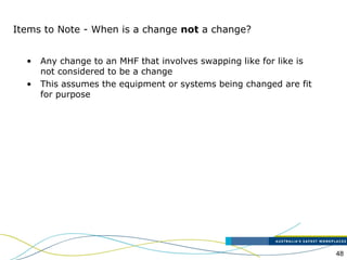 48
Items to Note - When is a change not a change?
• Any change to an MHF that involves swapping like for like is
not considered to be a change
• This assumes the equipment or systems being changed are fit
for purpose
 