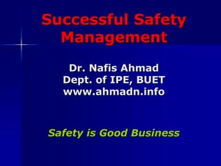 Successful Safety
Management
Dr. Nafis Ahmad
Dept. of IPE, BUET
www.ahmadn.info
Safety is Good Business
 