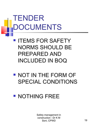TENDER
DOCUMENTS
 ITEMS FOR SAFETY
NORMS SHOULD BE
PREPARED AND
INCLUDED IN BOQ
 NOT IN THE FORM OF
SPECIAL CONDITIONS
 NOTHING FREE
19
Safety management in
construction - Dr K M
Soni, CPWD
 