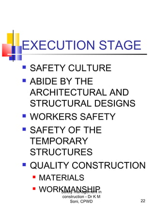 EXECUTION STAGE
 SAFETY CULTURE
 ABIDE BY THE
ARCHITECTURAL AND
STRUCTURAL DESIGNS
 WORKERS SAFETY
 SAFETY OF THE
TEMPORARY
STRUCTURES
 QUALITY CONSTRUCTION
 MATERIALS
 WORKMANSHIP
22
Safety management in
construction - Dr K M
Soni, CPWD
 