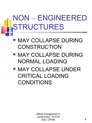 NON – ENGINEERED
STRUCTURES
 MAY COLLAPSE DURING
CONSTRUCTION
 MAY COLLAPSE DURING
NORMAL LOADING
 MAY COLLAPSE UNDER
CRITICAL LOADING
CONDITIONS
8
Safety management in
construction - Dr K M
Soni, CPWD
 