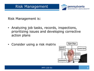 PPT-135-01 8
Risk Management
Risk Management is:
• Analyzing job tasks, records, inspections,
prioritizing issues and developing corrective
action plans
• Consider using a risk matrix
 