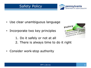 PPT-135-01 6
Safety Policy
• Use clear unambiguous language
• Incorporate two key principles
1. Do it safely or not at all
2. There is always time to do it right
• Consider work-stop authority
 