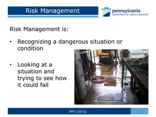 PPT-135-01 7
Risk Management
Risk Management is:
• Recognizing a dangerous situation or
condition
• Looking at a
situation and
trying to see how
it could fail
 