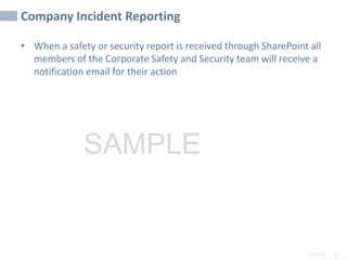 2/6/2024 11
SAMPLE
Company Incident Reporting
• When a safety or security report is received through SharePoint all
members of the Corporate Safety and Security team will receive a
notification email for their action
 
