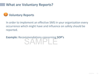 2/6/2024 59
SAMPLE
Voluntary Reports
In order to implement an effective SMS in your organization every
occurrence which might have and influence on safety should be
reported.
Example: Recommendations concerning SOP’s
What are Voluntary Reports?
2
 