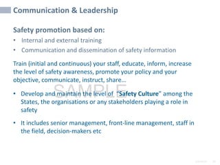 2/6/2024 89
SAMPLE
Communication & Leadership
Safety promotion based on:
• Internal and external training
• Communication and dissemination of safety information
Train (initial and continuous) your staff, educate, inform, increase
the level of safety awareness, promote your policy and your
objective, communicate, instruct, share…
• Develop and maintain the level of “Safety Culture” among the
States, the organisations or any stakeholders playing a role in
safety
• It includes senior management, front-line management, staff in
the field, decision-makers etc
 
