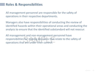 2/6/2024 93
SAMPLE
Roles & Responsibilities
All management personnel are responsible for the safety of
operations in their respective departments.
Managers also have responsibilities of conducting the review of
identified hazards within their operational areas and conducting the
analysis to ensure that the identified substandard will not reoccur.
All management and non-management personnel have
responsibilities for making decisions that relate to the safety of
operations that are under their control.
 