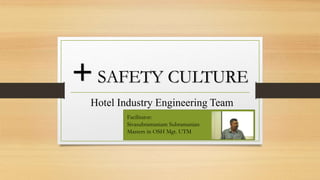 +SAFETY CULTURE
Hotel Industry Engineering Team
Facilitator:
Sivasubramaniam Subramanian
Masters in OSH Mgt. UTM
 