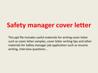 Safety manager cover letter
This ppt file includes useful materials for writing cover letter
such as cover letter samples, cover letter writing tips and other
materials for Safety manager job application such as resume
writing, interview questions…

 