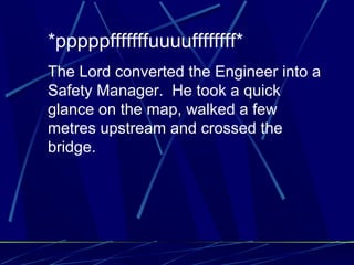 *pppppfffffffuuuuffffffff*
The Lord converted the Engineer into a
Safety Manager. He took a quick
glance on the map, walked a few
metres upstream and crossed the
bridge.
 
