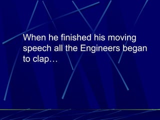 When he finished his moving
speech all the Engineers began
to clap…
 