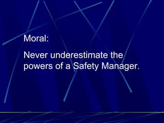 Moral:
Never underestimate the
powers of a Safety Manager.
 
